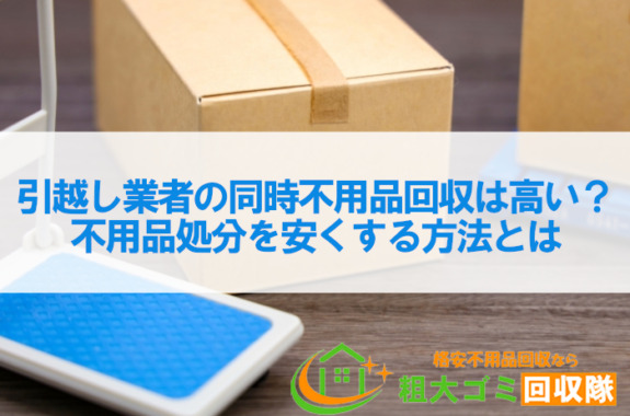 引越し業者の同時の不用品回収は高い？不用品処分を安くする方法とは