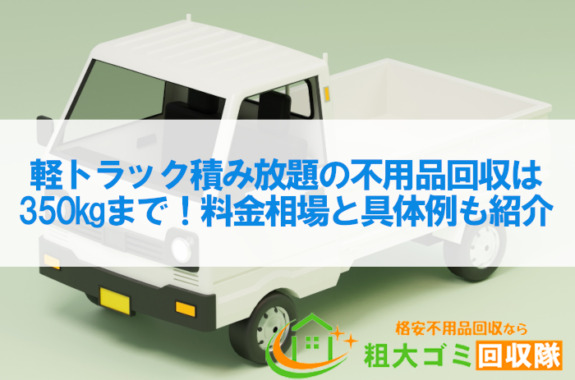 軽トラック積み放題の不用品回収は350kgまで！料金相場と具体例も紹介