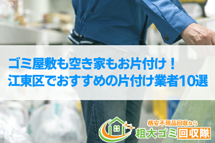 【2022年最新】江東区で格安のおすすめ片付け業者10選！ゴミ屋敷もお任せ！