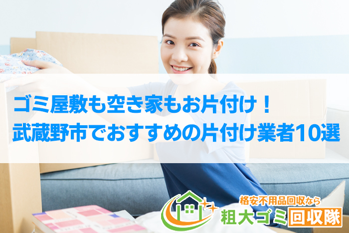 【2022年最新】武蔵野市で格安のおすすめ片付け業者10選！ゴミ屋敷もお任せ！