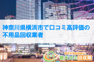 【2023年最新版】神奈川県横浜市で口コミ高評価の不用品回収業者