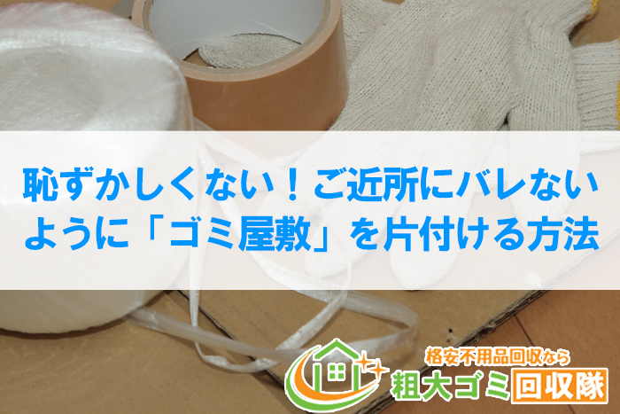 恥ずかしくない！ご近所にバレないように「ゴミ屋敷」を片付ける方法