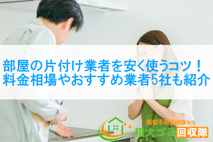 部屋の片付け業者を安く使うコツ！料金相場やおすすめ業者5社も紹介