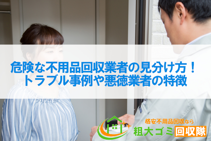 危険な不用品回収業者の見分け方！トラブル事例や悪徳業者の特徴