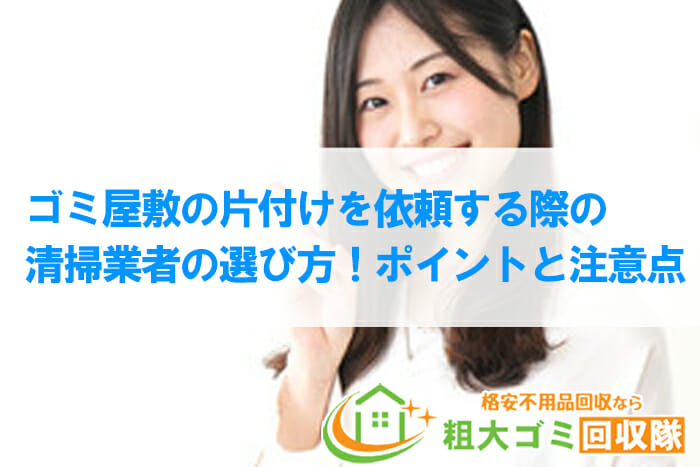 ゴミ屋敷の片付けを依頼する際の清掃業者の選び方！ポイントと注意点