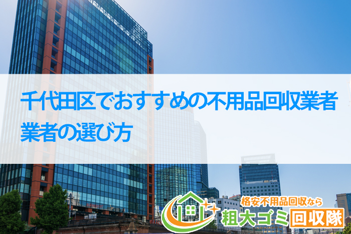 【2023年最新版】千代田区でおすすめの不用品回収業者＆業者の選び方