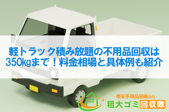 軽トラック積み放題の不用品回収は350kgまで！料金相場と具体例も紹介