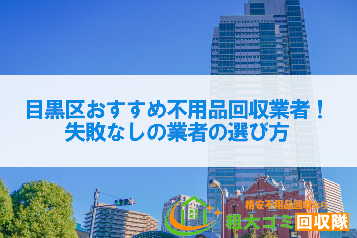 目黒区の不用品回収業者おすすめ10社！失敗なしの業者の選び方