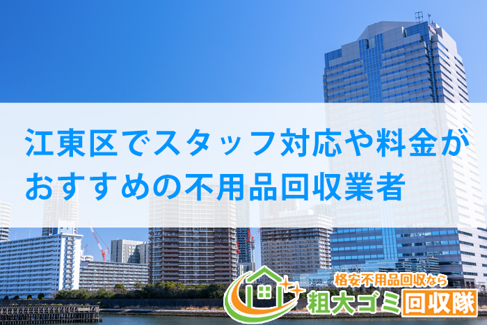 江東区でスタッフ対応や料金がおすすめの不用品回収業者｜2023最新！