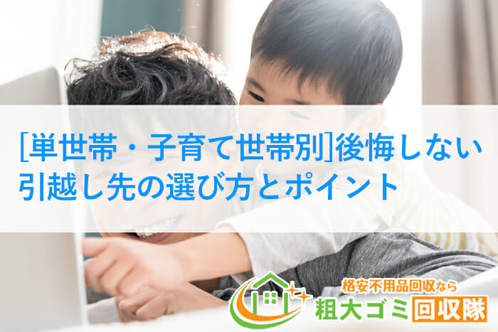 【2022年最新】単世帯・子育て世帯別｜後悔しない引越し先の選び方とポイント