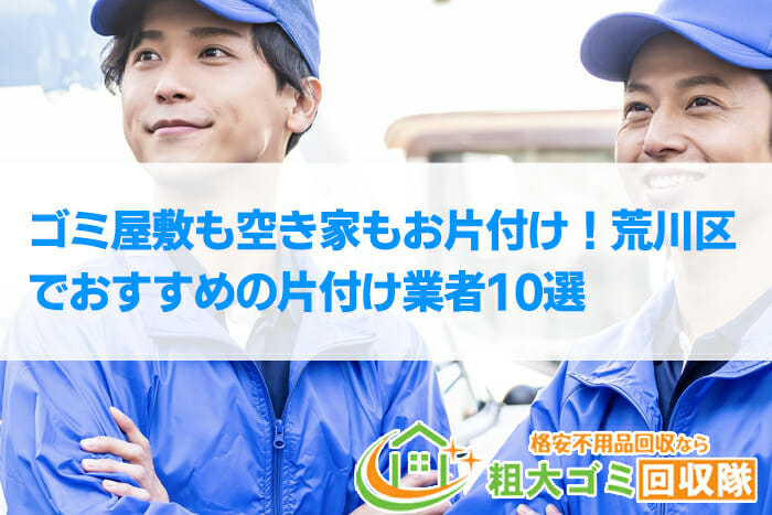 【2022年最新】荒川区で格安のおすすめ片付け業者10選！ゴミ屋敷もお任せ！