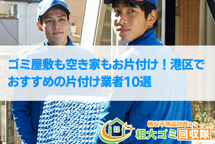 【2022年最新】港区で格安のおすすめ片付け業者10選！ゴミ屋敷もお任せ！