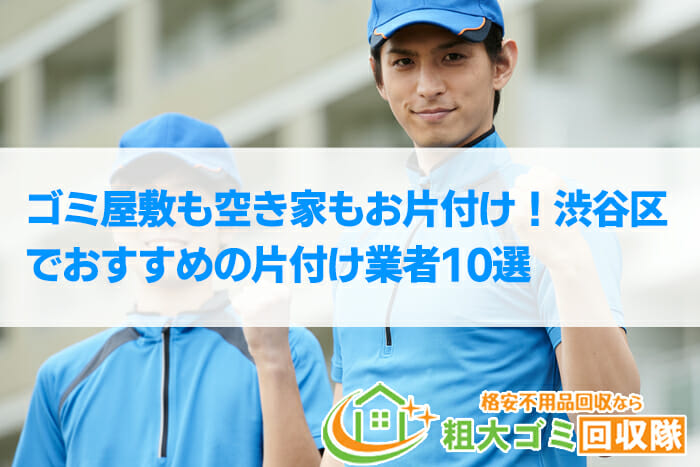 【2022年最新】渋谷区で格安のおすすめ片付け業者10選！ゴミ屋敷もお任せ！