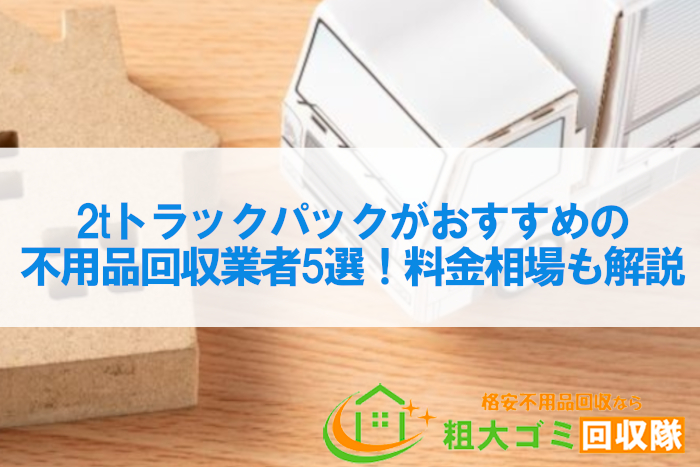 2tトラックパックがおすすめの不用品回収業者5選！料金相場も解説