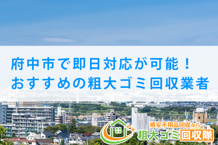 【2022年最新】府中市で即日対応が可能！おすすめの粗大ゴミ回収業者5選