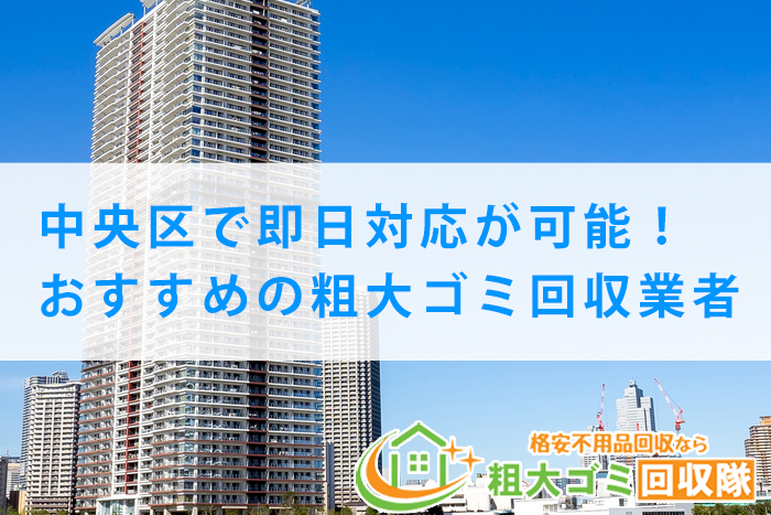 【2022年最新】中央区で即日対応が可能！おすすめの粗大ゴミ回収業者5選