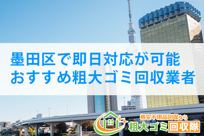 【2022年最新】墨田区で即日対応が可能！おすすめ粗大ゴミ回収業者5選