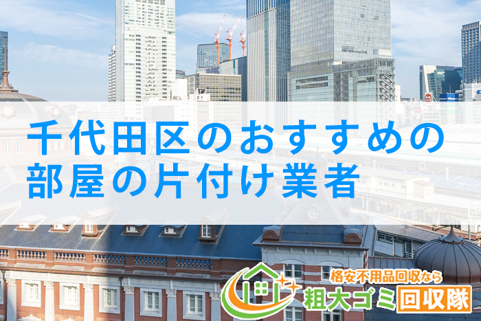 【2022年最新版】千代田区のおすすめの部屋の片付け業者5選