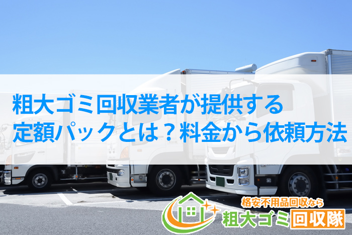 粗大ゴミ回収業者が提供する定額パックとは？料金から依頼方法まで