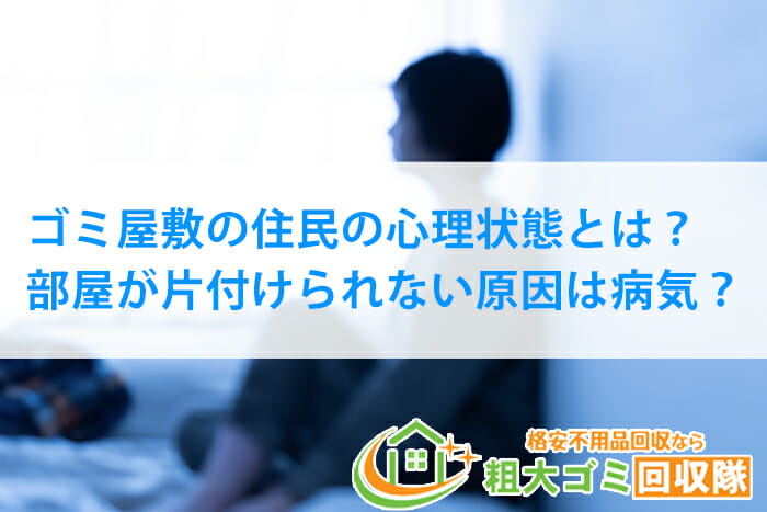 ゴミ屋敷の住民の心理状態とは？部屋が片付けられない原因は病気？