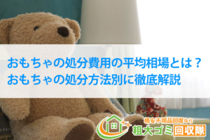 おもちゃの処分費用の平均相場とは？おもちゃの処分方法別に徹底解説