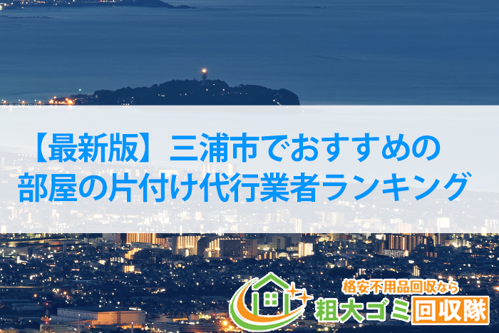 必見！三浦市でおすすめの部屋の片付け代行業者ランキング【2022年最新版】