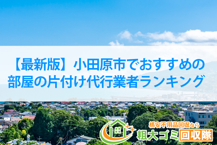 小田原市でおすすめの部屋の片付け代行業者ランキング【2022年最新】選び方のコツも見なきゃ損！