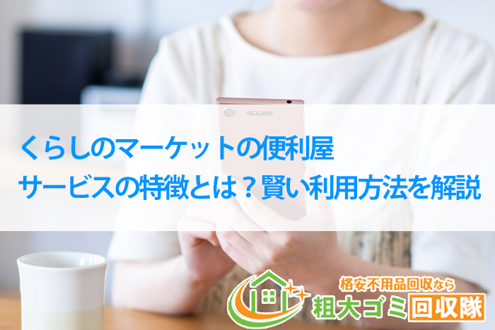 くらしのマーケットの便利屋サービスの特徴とは？賢い利用方法を解説