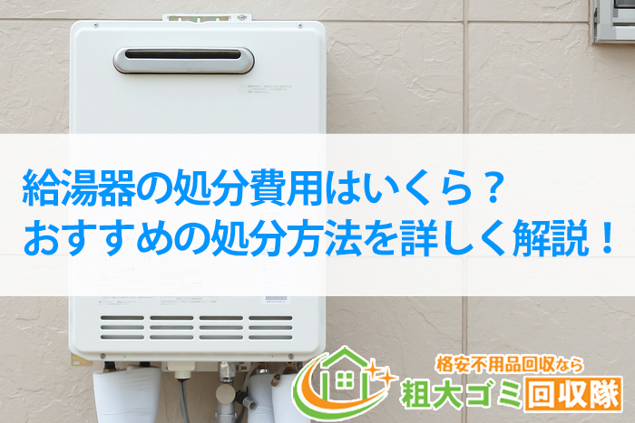 給湯器の処分費用はいくら？おすすめの処分方法を詳しく解説！