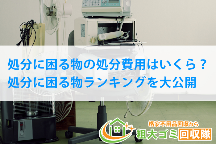 処分に困る物の処分費用はいくら？処分に困る物ランキングを大公開！