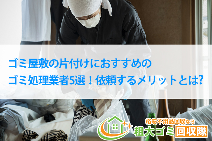 ゴミ屋敷の片付けにおすすめのゴミ処理業者5選！依頼するメリットとは？