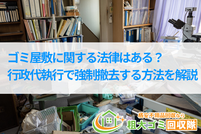 ゴミ屋敷に関する法律はある？行政代執行で強制撤去する方法を解説