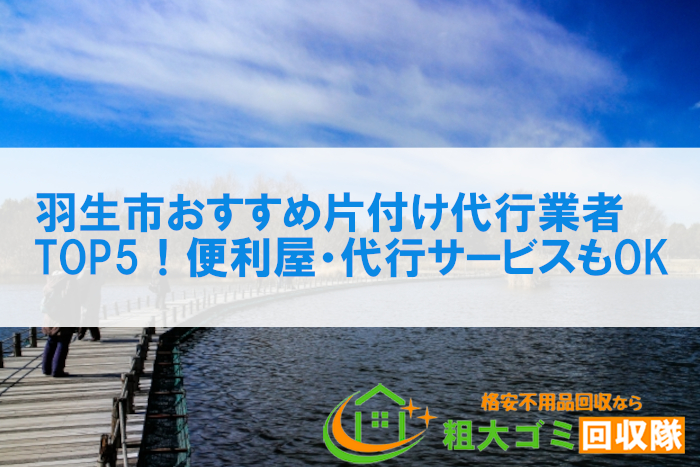 羽生市おすすめ片付け代行業者TOP5！便利屋・代行サービスもOK