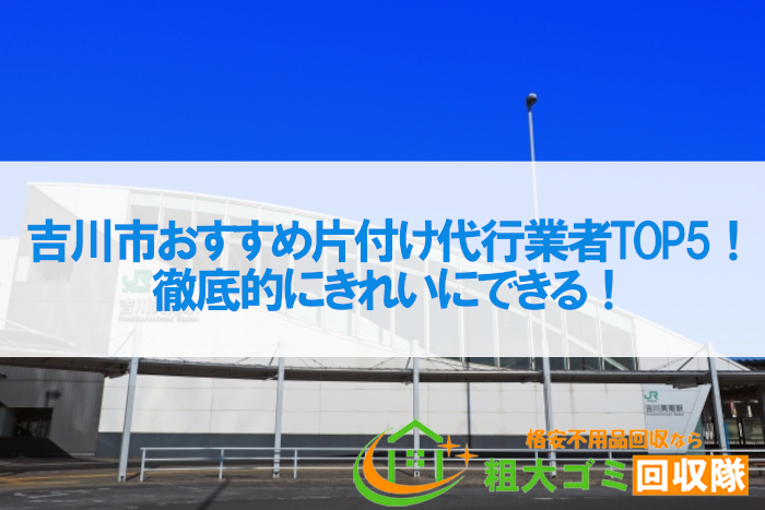 吉川市おすすめ片付け代行業者TOP5！徹底的にきれいにできる！