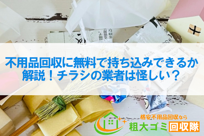 不用品回収に無料で持ち込みできるか解説！チラシの業者は怪しい？